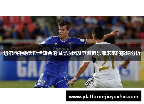 切尔西拒绝奥斯卡转会的深层原因及其对俱乐部未来的影响分析