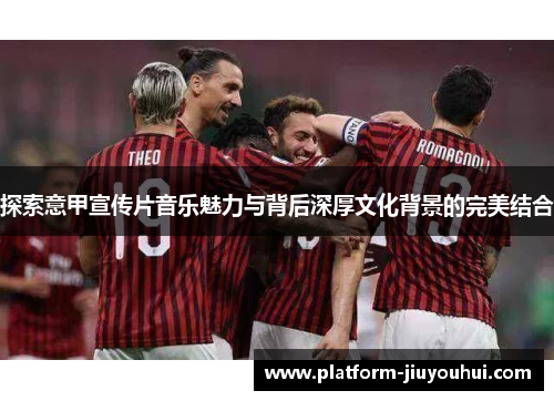 探索意甲宣传片音乐魅力与背后深厚文化背景的完美结合