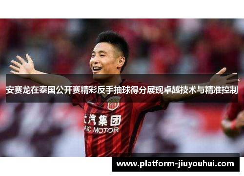 安赛龙在泰国公开赛精彩反手抽球得分展现卓越技术与精准控制