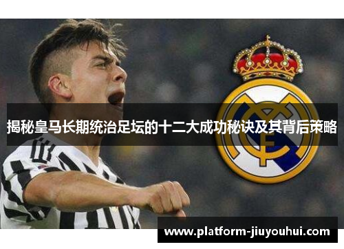 揭秘皇马长期统治足坛的十二大成功秘诀及其背后策略