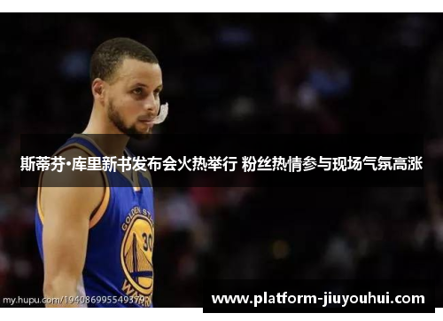 斯蒂芬·库里新书发布会火热举行 粉丝热情参与现场气氛高涨