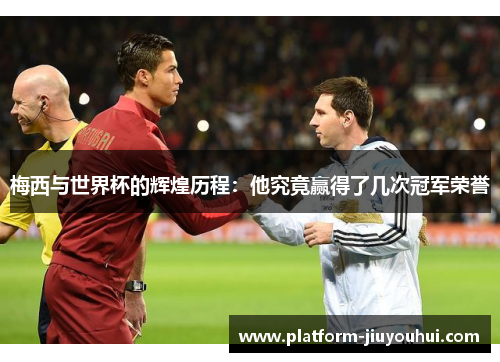 梅西与世界杯的辉煌历程：他究竟赢得了几次冠军荣誉