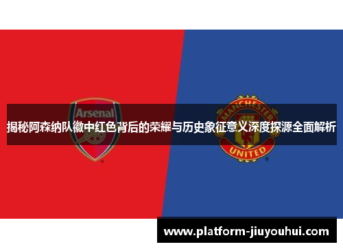 揭秘阿森纳队徽中红色背后的荣耀与历史象征意义深度探源全面解析