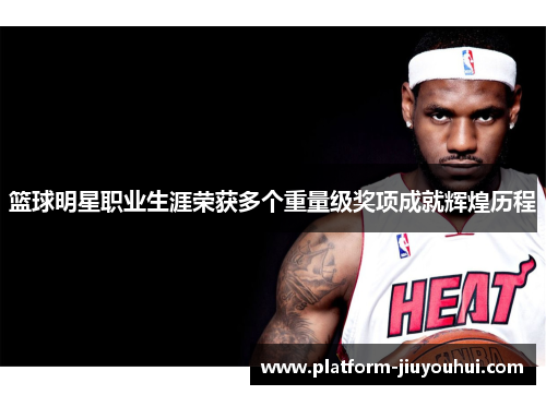 篮球明星职业生涯荣获多个重量级奖项成就辉煌历程