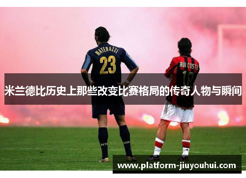 米兰德比历史上那些改变比赛格局的传奇人物与瞬间