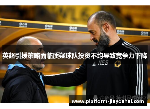 英超引援策略面临质疑球队投资不均导致竞争力下降