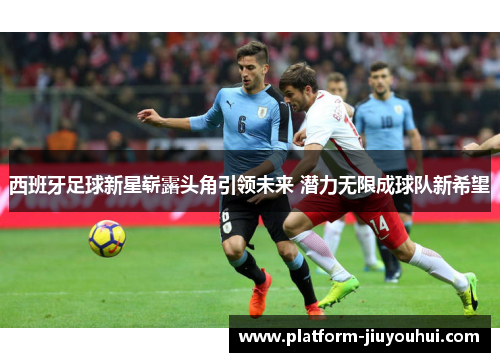 西班牙足球新星崭露头角引领未来 潜力无限成球队新希望