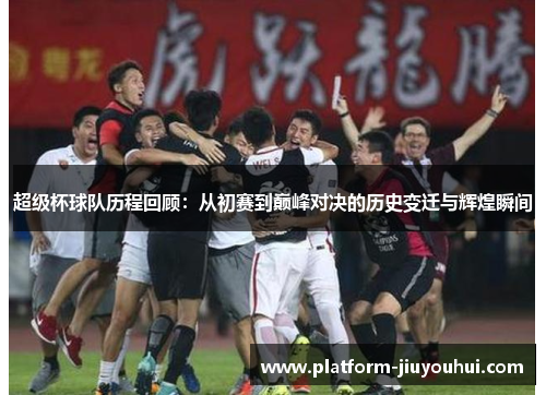 超级杯球队历程回顾：从初赛到巅峰对决的历史变迁与辉煌瞬间