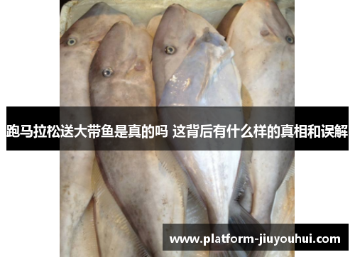跑马拉松送大带鱼是真的吗 这背后有什么样的真相和误解