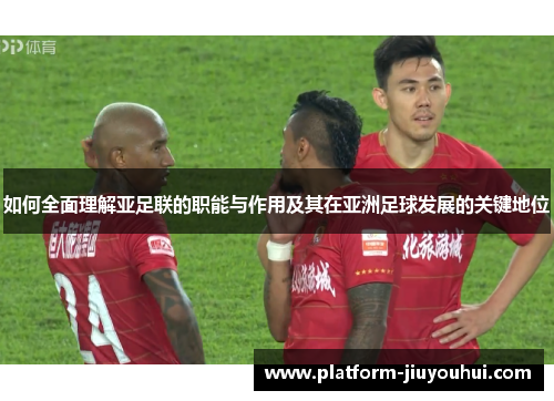 如何全面理解亚足联的职能与作用及其在亚洲足球发展的关键地位