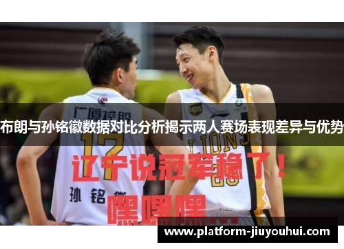 布朗与孙铭徽数据对比分析揭示两人赛场表现差异与优势