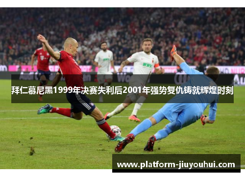 拜仁慕尼黑1999年决赛失利后2001年强势复仇铸就辉煌时刻