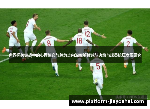 世界杯关键战中的心理博弈与胜负走向深度解析球队决策与球员抗压表现研究