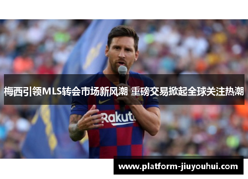 梅西引领MLS转会市场新风潮 重磅交易掀起全球关注热潮