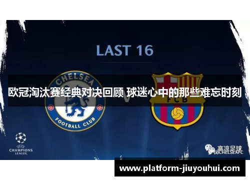 欧冠淘汰赛经典对决回顾 球迷心中的那些难忘时刻