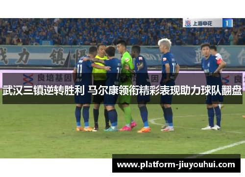 武汉三镇逆转胜利 马尔康领衔精彩表现助力球队翻盘