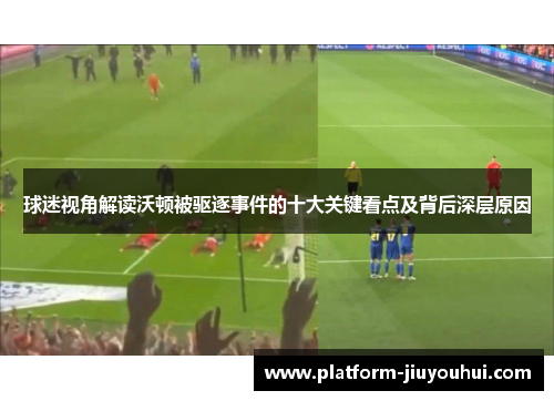 球迷视角解读沃顿被驱逐事件的十大关键看点及背后深层原因