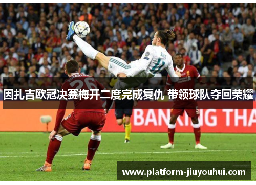 因扎吉欧冠决赛梅开二度完成复仇 带领球队夺回荣耀