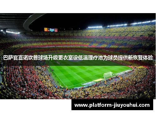 巴萨官宣诺坎普球场升级更衣室设低温理疗池为球员提供新恢复体验