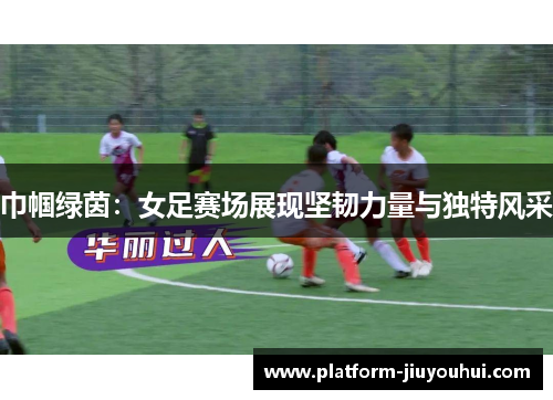 巾帼绿茵：女足赛场展现坚韧力量与独特风采