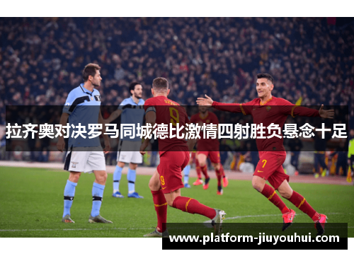拉齐奥对决罗马同城德比激情四射胜负悬念十足