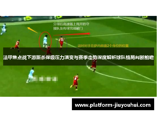 法甲焦点战下游厮杀保级压力演变与赛季走势深度解析球队格局判断前瞻