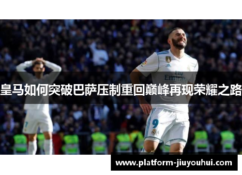 皇马如何突破巴萨压制重回巅峰再现荣耀之路