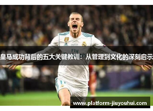 皇马成功背后的五大关键教训：从管理到文化的深刻启示