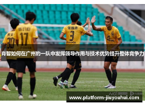 肖智如何在广州豹一队中发挥领导作用与技术优势提升整体竞争力