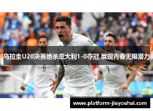 乌拉圭U20决赛绝杀意大利1-0夺冠 展现青春无限潜力